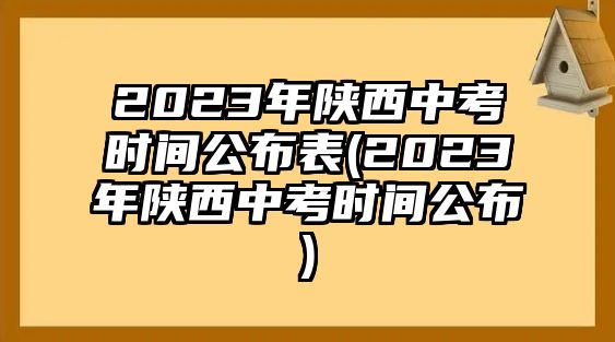 2023年陕西中考时间公布表(2023年陕西中考时间公布)