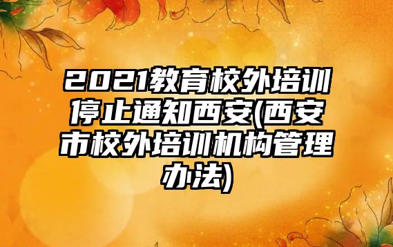 2021教育校外培训停止通知西安(西安市校外培训机构管理办法)