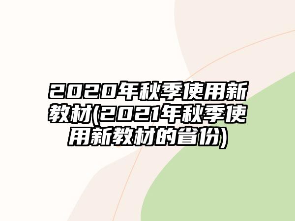 2020年秋季使用新教材(2021年秋季使用新教材的省份)