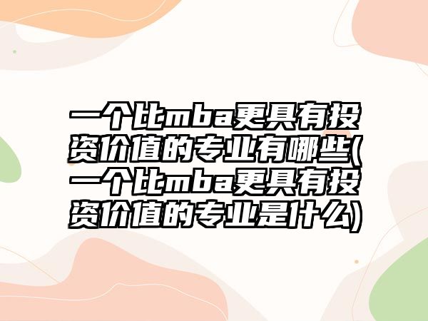 一个比mba更具有投资价值的专业有哪些(一个比mba更具有投资价值的专业是什么)