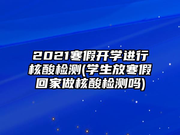 2021寒假开学进行核酸检测(学生放寒假回家做核酸检测吗)