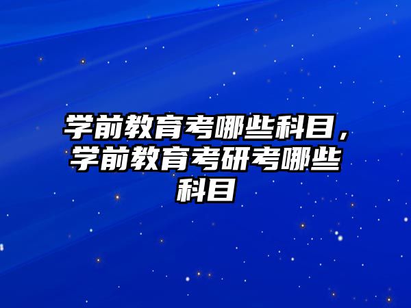 学前教育考哪些科目，学前教育考研考哪些科目