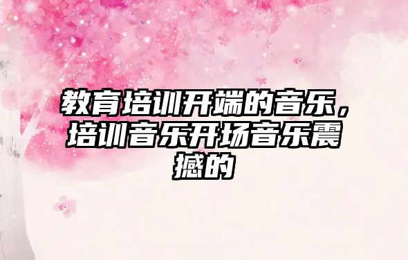 教育培训开端的音乐，培训音乐开场音乐震撼的