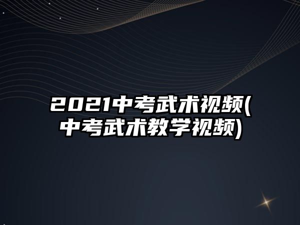 2021中考武术视频(中考武术教学视频)