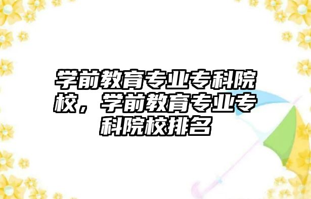 学前教育专业专科院校，学前教育专业专科院校排名