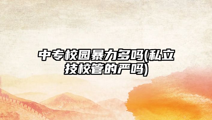 中专校园暴力多吗(私立技校管的严吗)