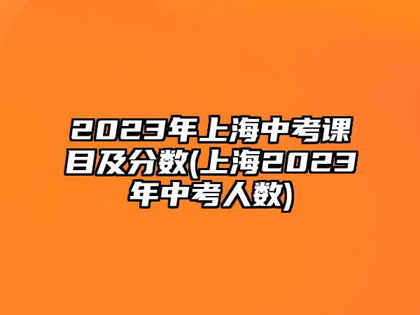 2023年上海中考课目及分数(上海2023年中考人数)