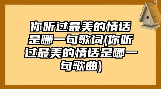 你听过最美的情话是哪一句歌词(你听过最美的情话是哪一句歌曲)