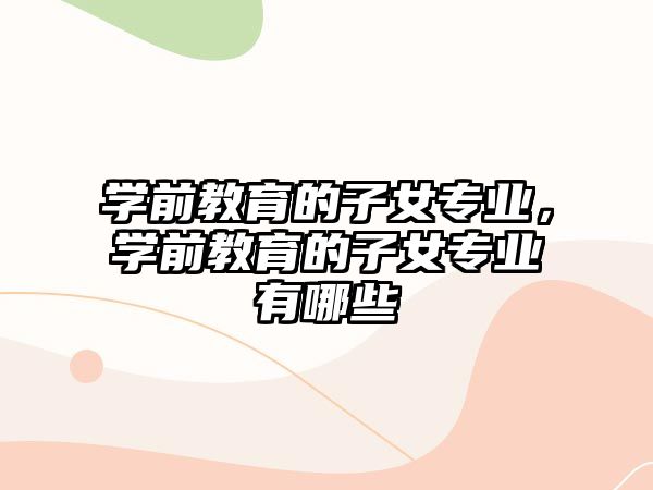 学前教育的子女专业，学前教育的子女专业有哪些