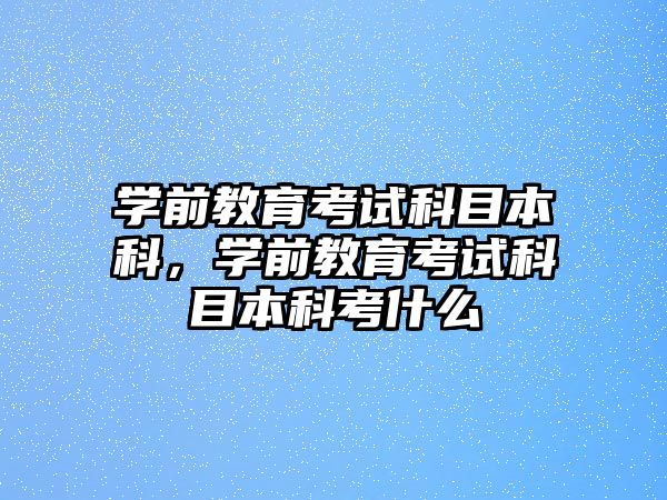 学前教育考试科目本科，学前教育考试科目本科考什么