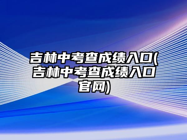 吉林中考查成绩入口(吉林中考查成绩入口官网)