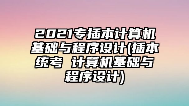 2021专插本计算机基础与程序设计(插本统考 计算机基础与程序设计)