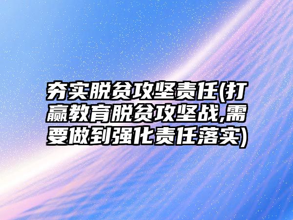 夯实脱贫攻坚责任(打赢教育脱贫攻坚战,需要做到强化责任落实)