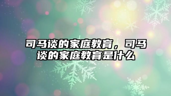 司马谈的家庭教育，司马谈的家庭教育是什么