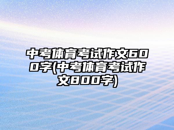 中考体育考试作文600字(中考体育考试作文800字)