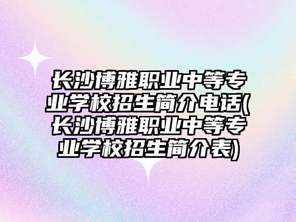 长沙博雅职业中等专业学校招生简介电话(长沙博雅职业中等专业学校招生简介表)