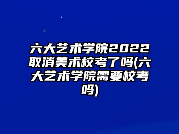 六大艺术学院2022取消美术校考了吗(六大艺术学院需要校考吗)