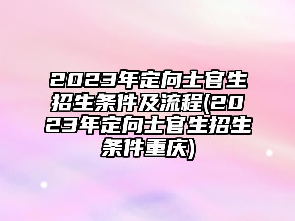 2023年定向士官生招生条件及流程(2023年定向士官生招生条件重庆)