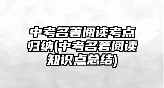 中考名著阅读考点归纳(中考名著阅读知识点总结)