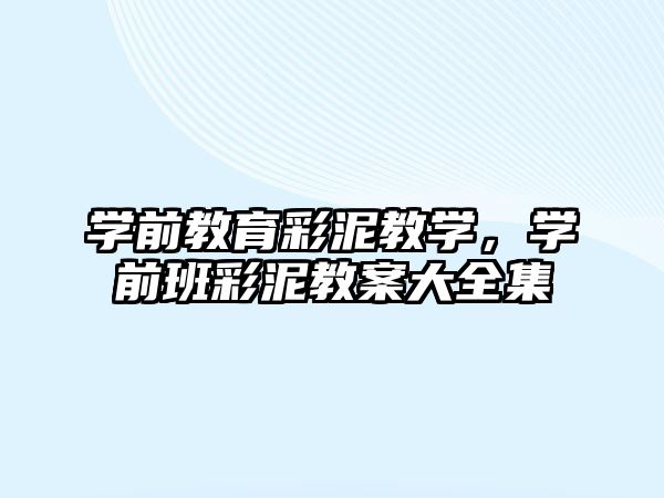 学前教育彩泥教学，学前班彩泥教案大全集