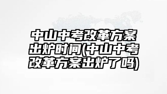 中山中考改革方案出炉时间(中山中考改革方案出炉了吗)