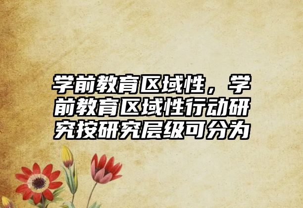 学前教育区域性，学前教育区域性行动研究按研究层级可分为