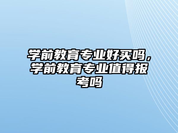 学前教育专业好买吗，学前教育专业值得报考吗