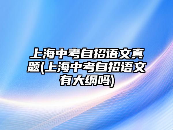 上海中考自招语文真题(上海中考自招语文有大纲吗)