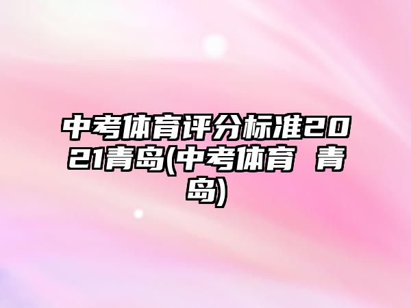 中考体育评分标准2021青岛(中考体育 青岛)