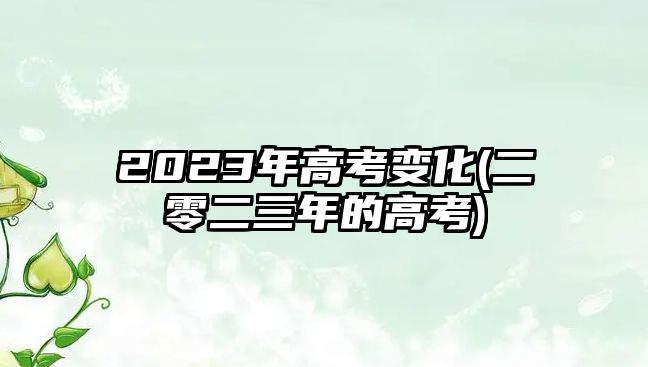 2023年高考变化(二零二三年的高考)