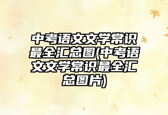 中考语文文学常识最全汇总图(中考语文文学常识最全汇总图片)