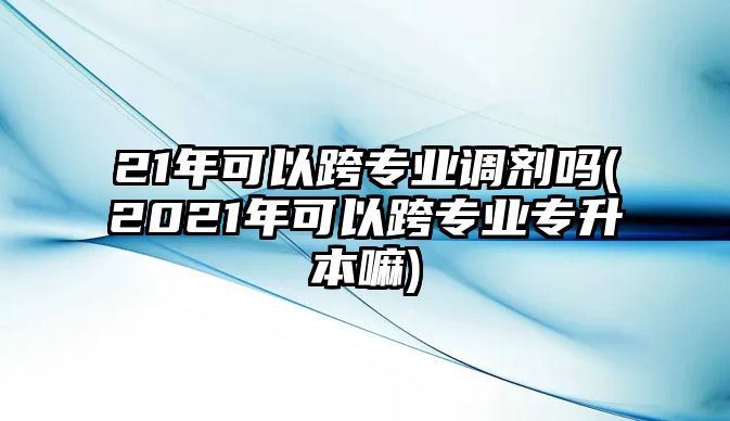 21年可以跨专业调剂吗(2021年可以跨专业专升本嘛)