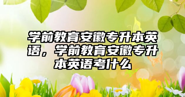 学前教育安徽专升本英语，学前教育安徽专升本英语考什么