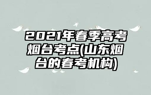 2021年春季高考烟台考点(山东烟台的春考机构)