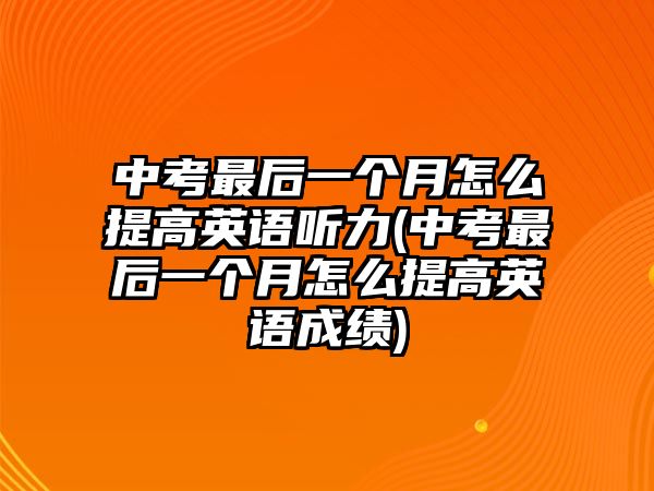 中考最后一个月怎么提高英语听力(中考最后一个月怎么提高英语成绩)