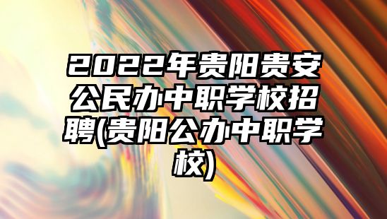 2022年贵阳贵安公民办中职学校招聘(贵阳公办中职学校)