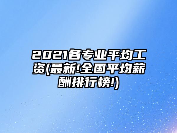 2021各专业平均工资(最新!全国平均薪酬排行榜!)