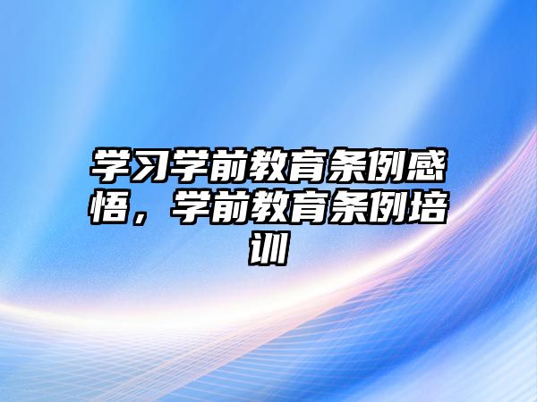 学习学前教育条例感悟，学前教育条例培训