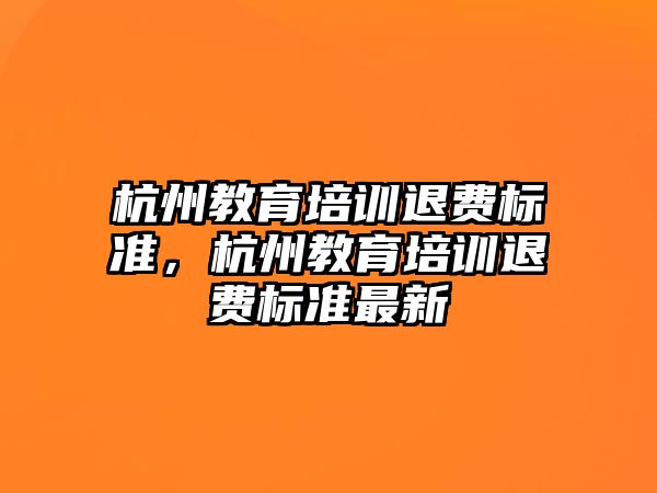 杭州教育培训退费标准，杭州教育培训退费标准最新