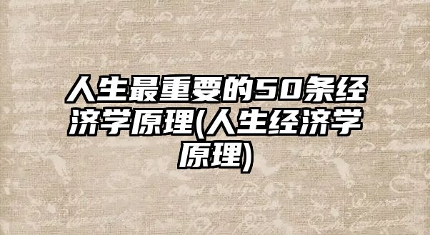 人生最重要的50条经济学原理(人生经济学原理)