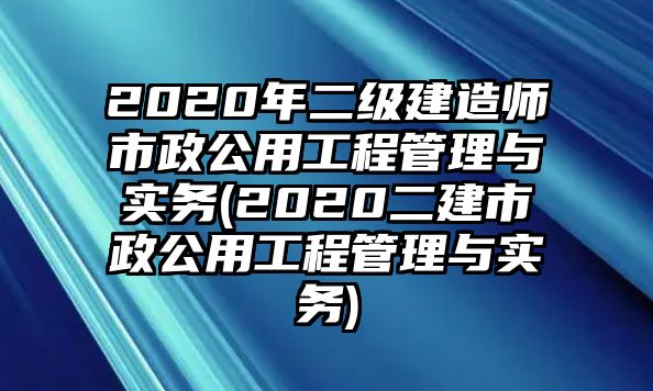 2020年二级建造师市政公用工程管理与实务(2020二建市政公用工程管理与实务)