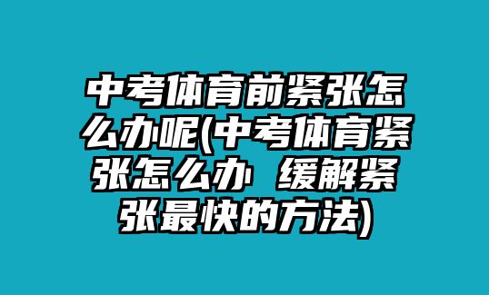 中考体育前紧张怎么办呢(中考体育紧张怎么办 缓解紧张最快的方法)