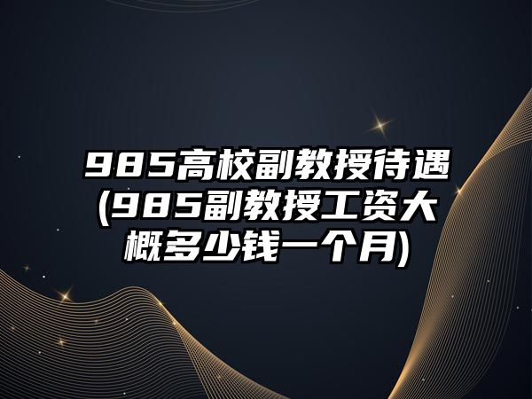 985高校副教授待遇(985副教授工资大概多少钱一个月)