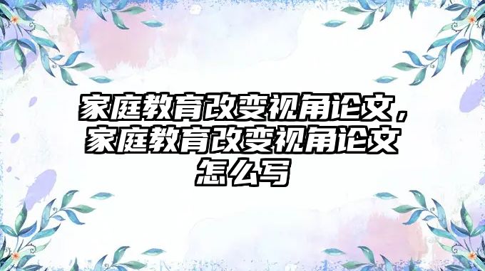 家庭教育改变视角论文，家庭教育改变视角论文怎么写