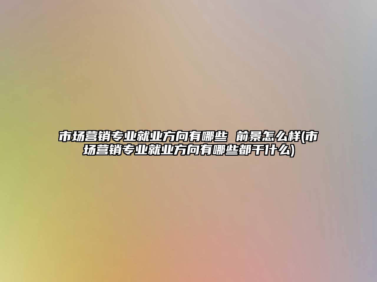 市场营销专业就业方向有哪些 前景怎么样(市场营销专业就业方向有哪些都干什么)