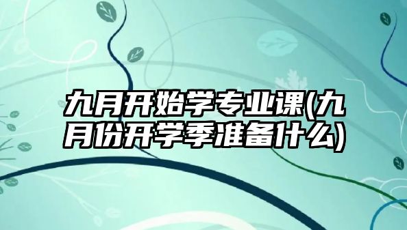 九月开始学专业课(九月份开学季准备什么)