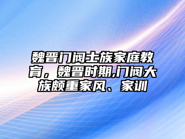 魏晋门阀士族家庭教育，魏晋时期,门阀大族颇重家风、家训