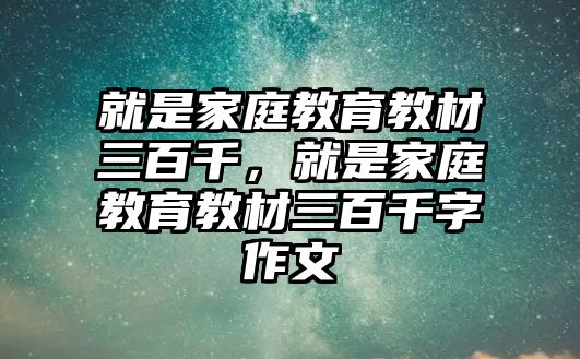 就是家庭教育教材三百千，就是家庭教育教材三百千字作文