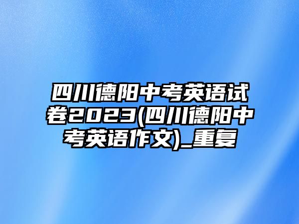 四川德阳中考英语试卷2023(四川德阳中考英语作文)_重复