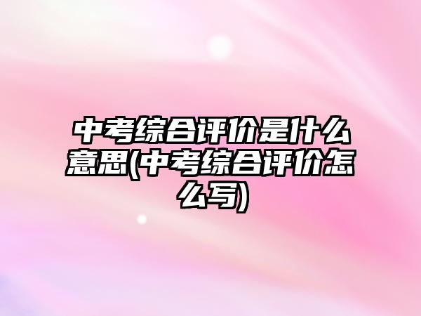 中考综合评价是什么意思(中考综合评价怎么写)